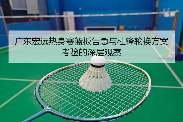 广东宏远热身赛篮板告急与杜锋轮换方案考验的深层观察