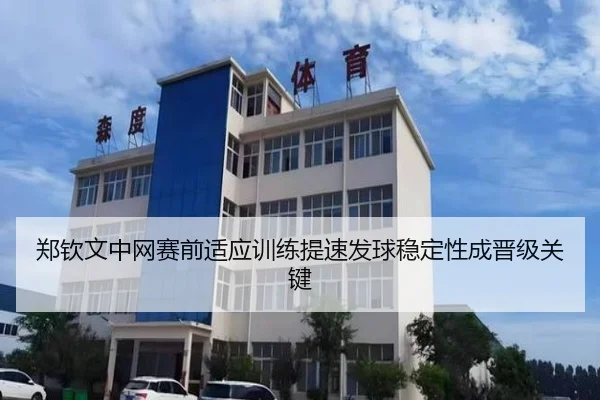 郑钦文中网赛前适应训练提速发球稳定性成晋级关键